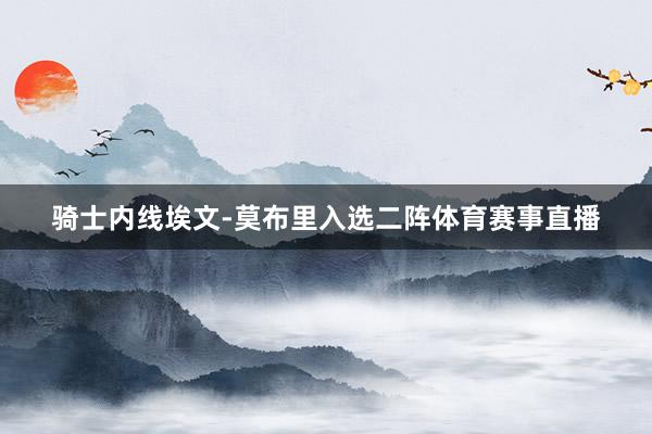 骑士内线埃文-莫布里入选二阵体育赛事直播