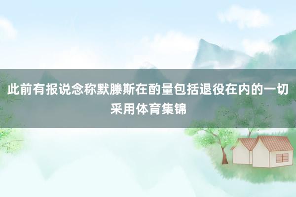 此前有报说念称默滕斯在酌量包括退役在内的一切采用体育集锦