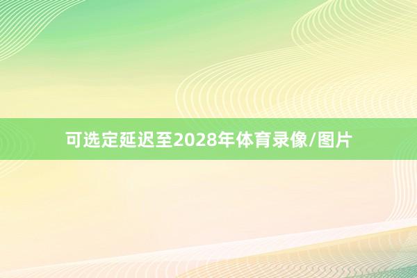 可选定延迟至2028年体育录像/图片