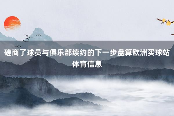 磋商了球员与俱乐部续约的下一步盘算欧洲买球站体育信息