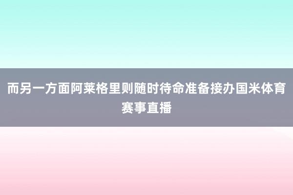 而另一方面阿莱格里则随时待命准备接办国米体育赛事直播