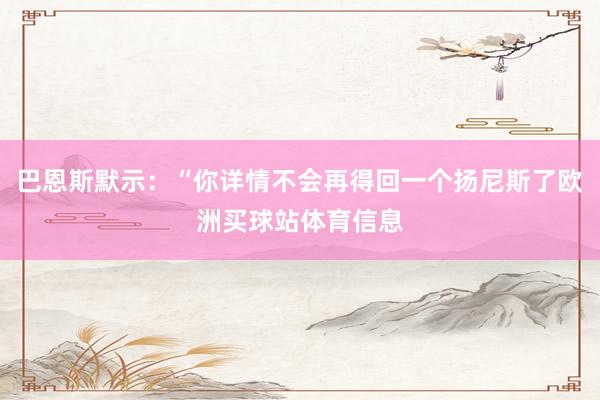 巴恩斯默示：“你详情不会再得回一个扬尼斯了欧洲买球站体育信息