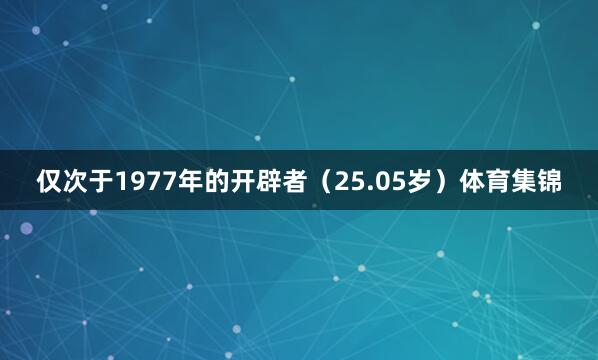 仅次于1977年的开辟者（25.05岁）体育集锦