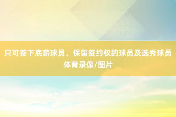 只可签下底薪球员、保留签约权的球员及选秀球员体育录像/图片
