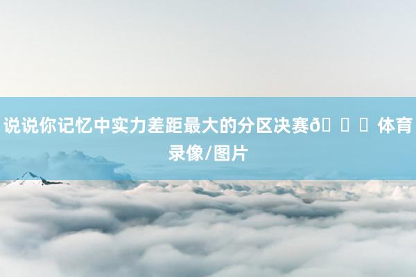 说说你记忆中实力差距最大的分区决赛👀体育录像/图片