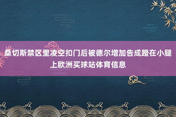 桑切斯禁区里凌空扣门后被德尔增加告成蹬在小腿上欧洲买球站体育信息