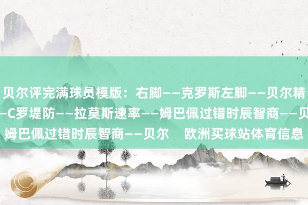 贝尔评完满球员模版：右脚——克罗斯左脚——贝尔精神——卡塞米罗拆伙——C罗堤防——拉莫斯速率——姆巴佩过错时辰智商——贝尔    欧洲买球站体育信息