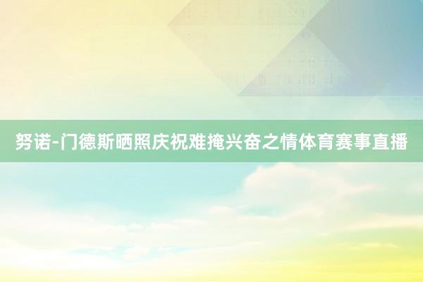 努诺-门德斯晒照庆祝难掩兴奋之情体育赛事直播