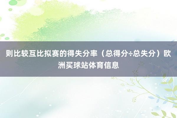 则比较互比拟赛的得失分率（总得分÷总失分）欧洲买球站体育信息