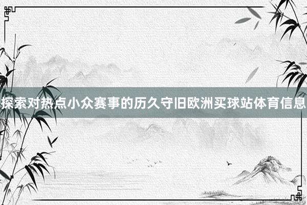 探索对热点小众赛事的历久守旧欧洲买球站体育信息