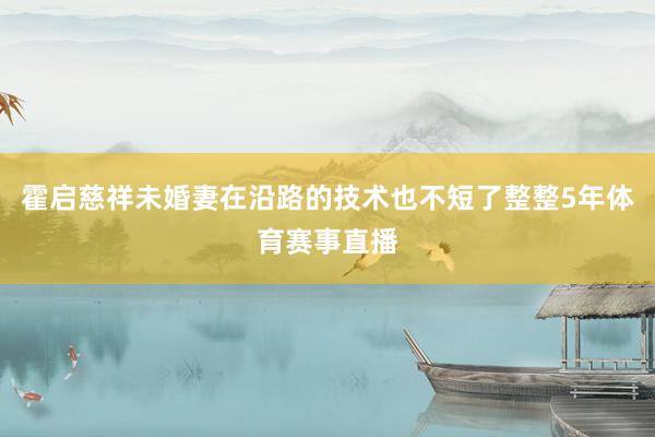 霍启慈祥未婚妻在沿路的技术也不短了整整5年体育赛事直播