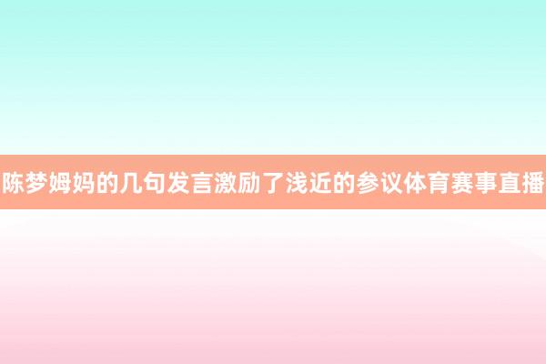 陈梦姆妈的几句发言激励了浅近的参议体育赛事直播