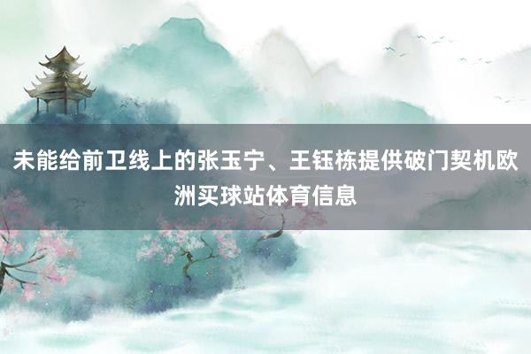 未能给前卫线上的张玉宁、王钰栋提供破门契机欧洲买球站体育信息