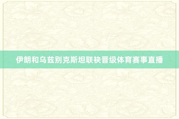 伊朗和乌兹别克斯坦联袂晋级体育赛事直播