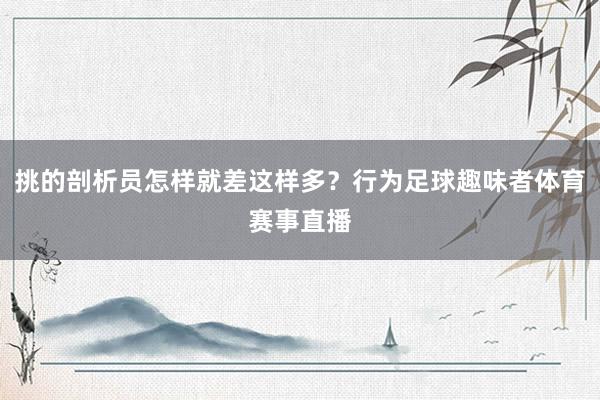 挑的剖析员怎样就差这样多？行为足球趣味者体育赛事直播