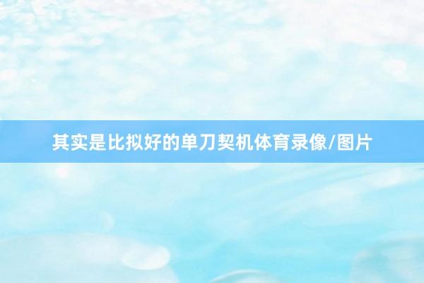 其实是比拟好的单刀契机体育录像/图片