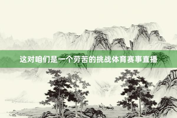 这对咱们是一个劳苦的挑战体育赛事直播