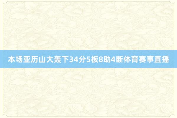 本场亚历山大轰下34分5板8助4断体育赛事直播