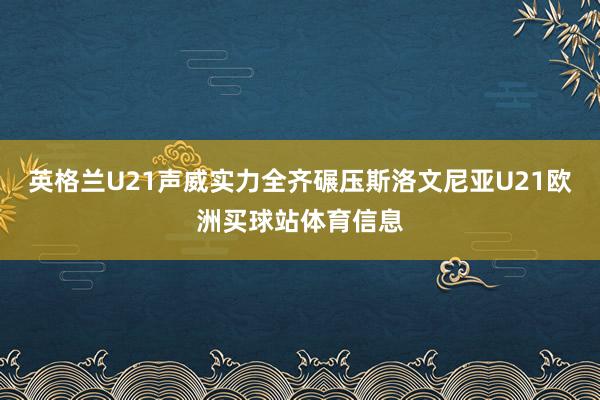 英格兰U21声威实力全齐碾压斯洛文尼亚U21欧洲买球站体育信息