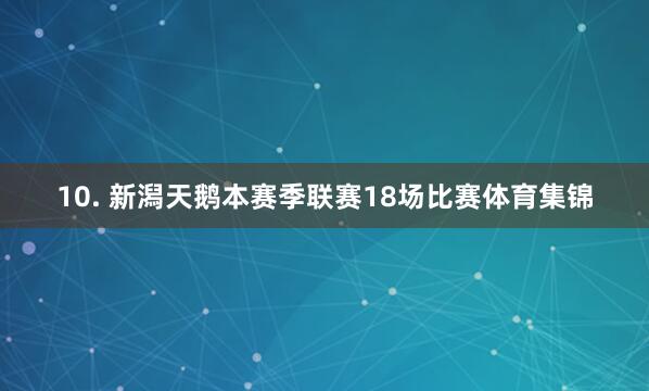 10. 新潟天鹅本赛季联赛18场比赛体育集锦