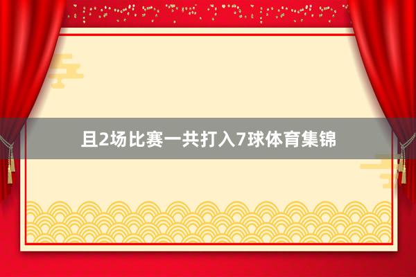 且2场比赛一共打入7球体育集锦