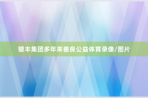 银丰集团多年来善良公益体育录像/图片