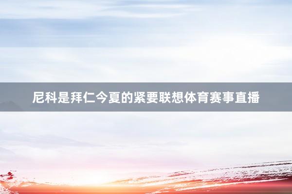 尼科是拜仁今夏的紧要联想体育赛事直播