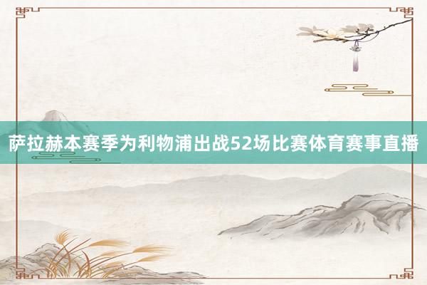 萨拉赫本赛季为利物浦出战52场比赛体育赛事直播