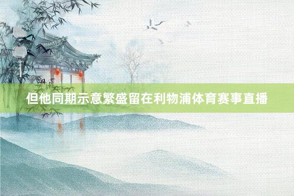 但他同期示意繁盛留在利物浦体育赛事直播
