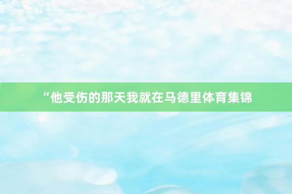 “他受伤的那天我就在马德里体育集锦