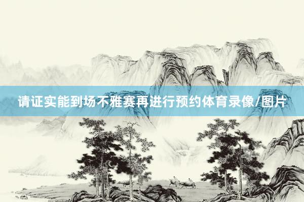 请证实能到场不雅赛再进行预约体育录像/图片