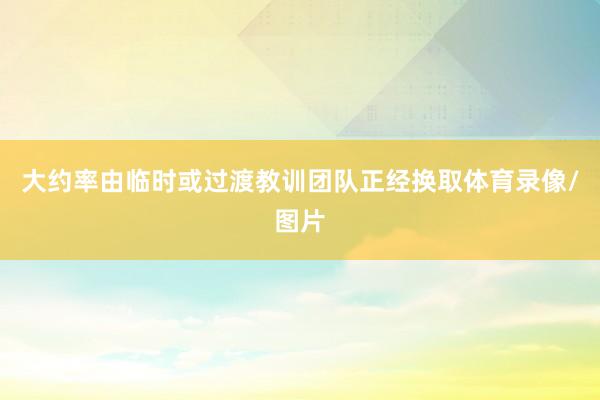大约率由临时或过渡教训团队正经换取体育录像/图片