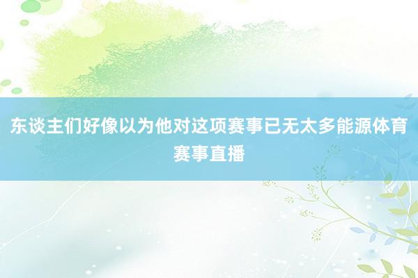 东谈主们好像以为他对这项赛事已无太多能源体育赛事直播