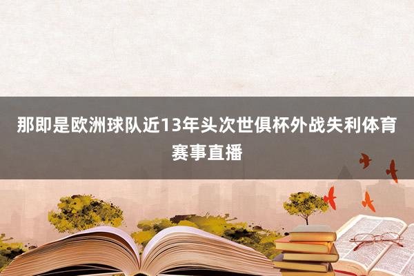 那即是欧洲球队近13年头次世俱杯外战失利体育赛事直播