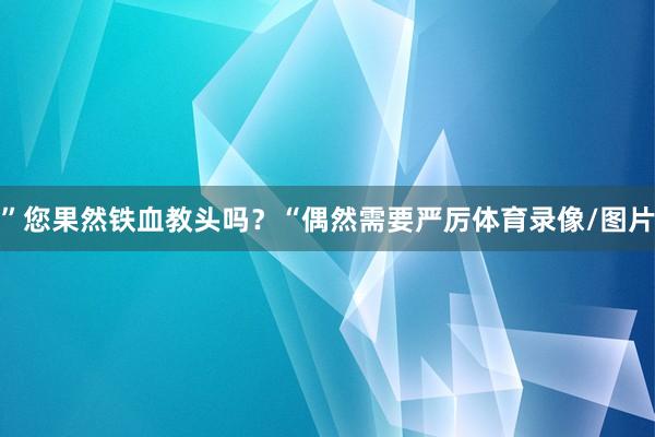 ”您果然铁血教头吗?“偶然需要严厉体育录像/图片