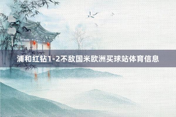 浦和红钻1-2不敌国米欧洲买球站体育信息