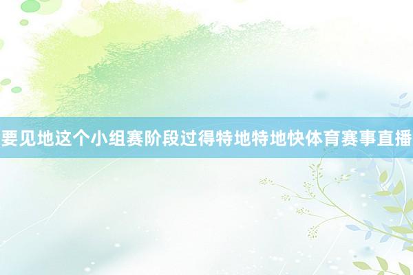 要见地这个小组赛阶段过得特地特地快体育赛事直播