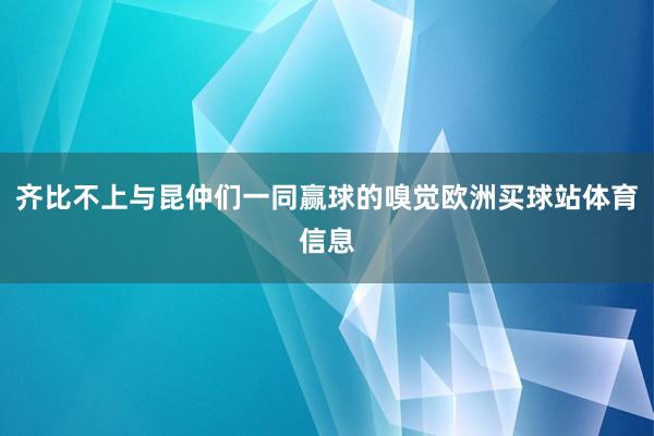 齐比不上与昆仲们一同赢球的嗅觉欧洲买球站体育信息