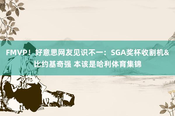 FMVP！好意思网友见识不一：SGA奖杯收割机&比约基奇强 本该是哈利体育集锦