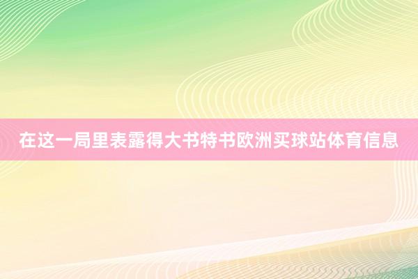 在这一局里表露得大书特书欧洲买球站体育信息