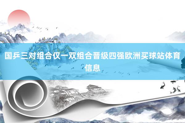 国乒三对组合仅一双组合晋级四强欧洲买球站体育信息
