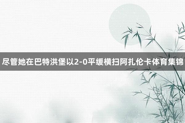 尽管她在巴特洪堡以2-0平缓横扫阿扎伦卡体育集锦