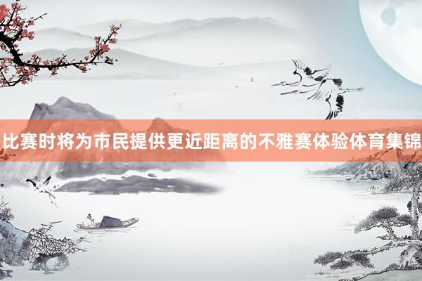 比赛时将为市民提供更近距离的不雅赛体验体育集锦