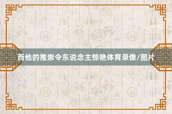 而他的推崇令东说念主惊艳体育录像/图片