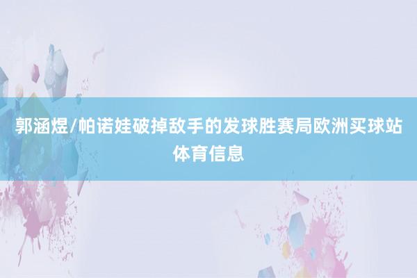 郭涵煜/帕诺娃破掉敌手的发球胜赛局欧洲买球站体育信息