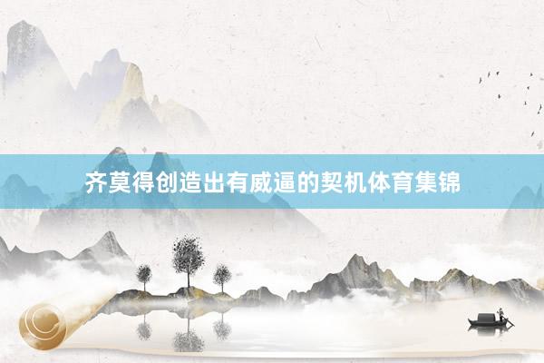 齐莫得创造出有威逼的契机体育集锦