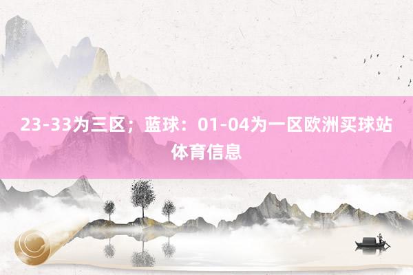 23-33为三区;蓝球:01-04为一区欧洲买球站体育信息