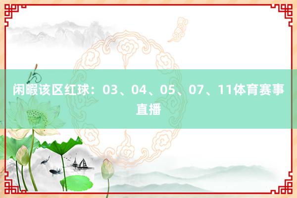 闲暇该区红球:03、04、05、07、11体育赛事直播