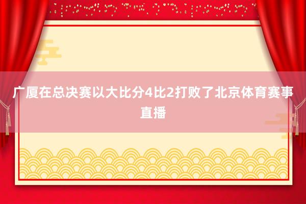 广厦在总决赛以大比分4比2打败了北京体育赛事直播