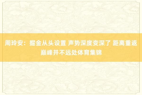 周玲安：掘金从头设置 声势深度变深了 距离重返巅峰并不远处体育集锦